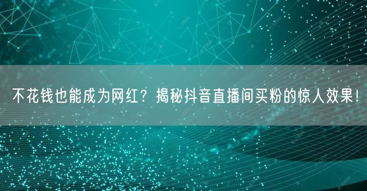 不花钱也能成为网红？揭秘抖音直播间买粉的惊人效果！