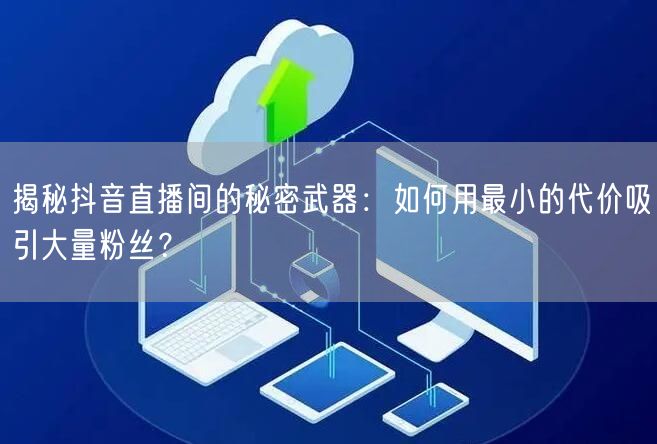 揭秘抖音直播间的秘密武器：如何用最小的代价吸引大量粉丝？