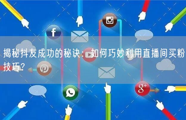 揭秘抖友成功的秘诀：如何巧妙利用直播间买粉技巧？