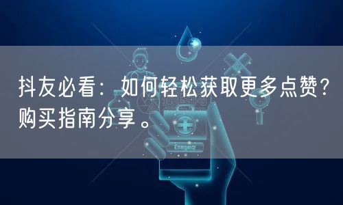 抖友必看：如何轻松获取更多点赞？购买指南分享。