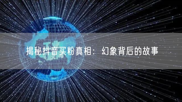 揭秘抖音买粉真相：幻象背后的故事