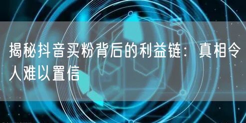 揭秘抖音买粉背后的利益链：真相令人难以置信