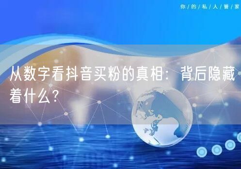 从数字看抖音买粉的真相：背后隐藏着什么？