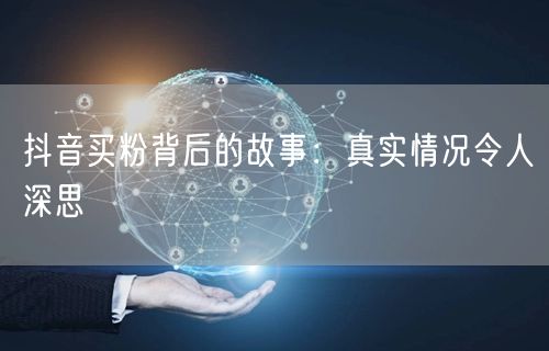 抖音买粉背后的故事：真实情况令人深思