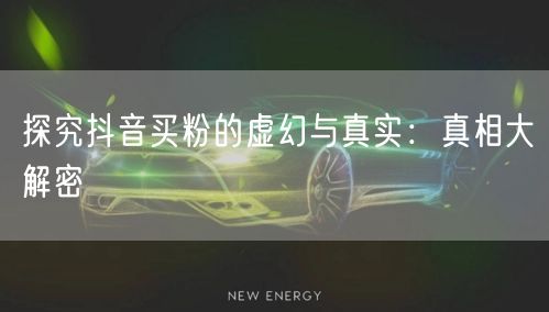探究抖音买粉的虚幻与真实：真相大解密