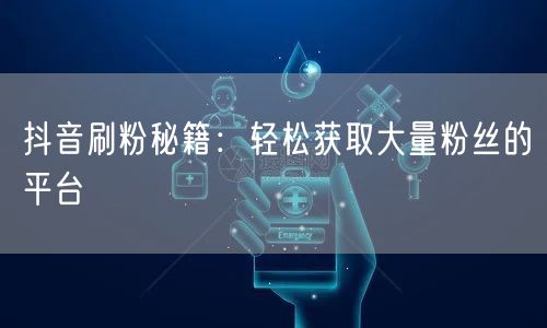 抖音刷粉秘籍：轻松获取大量粉丝的平台