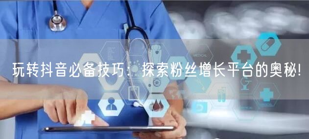 玩转抖音必备技巧：探索粉丝增长平台的奥秘!