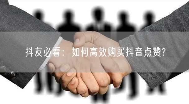 抖友必看：如何高效购买抖音点赞?