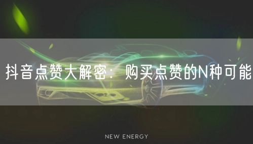 抖音点赞大解密：购买点赞的N种可能