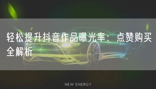 轻松提升抖音作品曝光率：点赞购买全解析