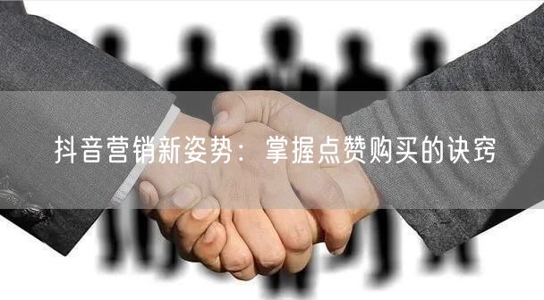 抖音营销新姿势：掌握点赞购买的诀窍
