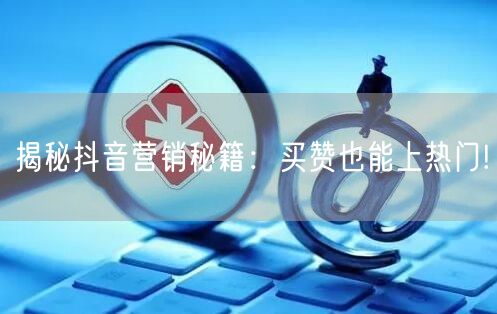 揭秘抖音营销秘籍：买赞也能上热门!