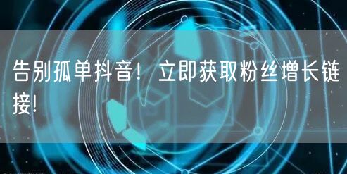 告别孤单抖音！立即获取粉丝增长链接!