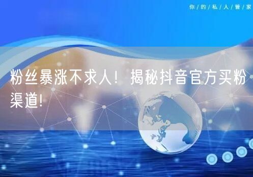 粉丝暴涨不求人！揭秘抖音官方买粉渠道!