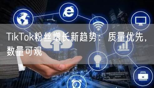 TikTok粉丝增长新趋势：质量优先，数量可观