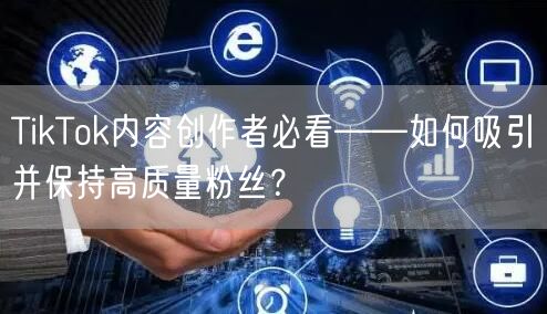 TikTok内容创作者必看——如何吸引并保持高质量粉丝？