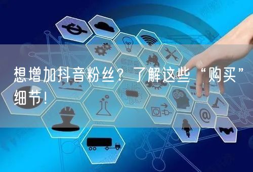 想增加抖音粉丝？了解这些“购买”细节！