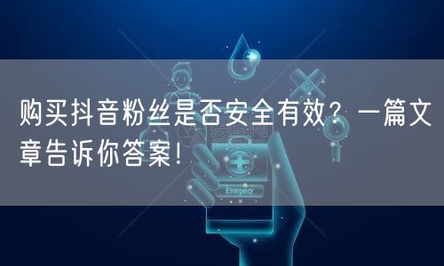 购买抖音粉丝是否安全有效？一篇文章告诉你答案！