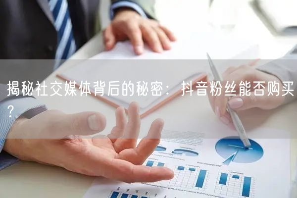 揭秘社交媒体背后的秘密：抖音粉丝能否购买？
