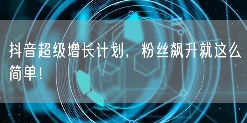 抖音超级增长计划，粉丝飙升就这么简单！