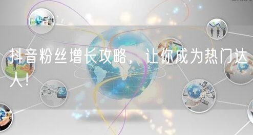 抖音粉丝增长攻略，让你成为热门达人！