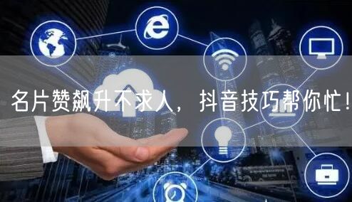 名片赞飙升不求人，抖音技巧帮你忙！