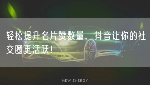 轻松提升名片赞数量，抖音让你的社交圈更活跃！