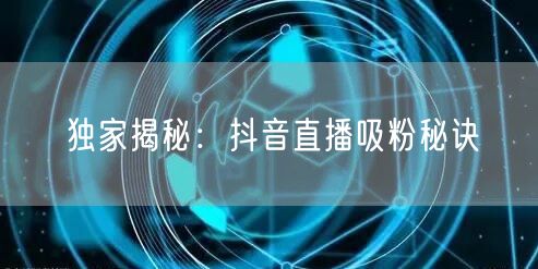 独家揭秘：抖音直播吸粉秘诀