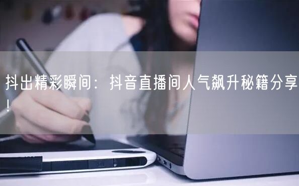 抖出精彩瞬间：抖音直播间人气飙升秘籍分享！
