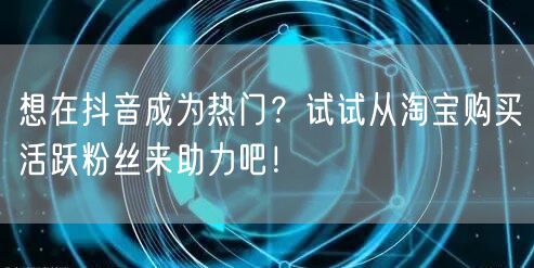想在抖音成为热门？试试从淘宝购买活跃粉丝来助力吧！