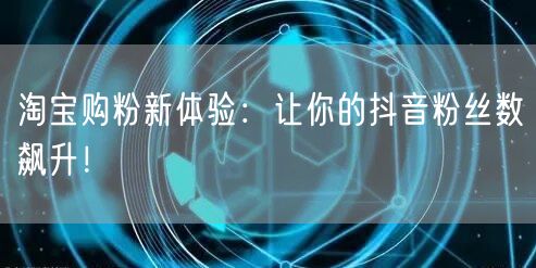 淘宝购粉新体验：让你的抖音粉丝数飙升！