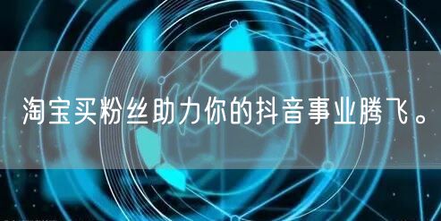 淘宝买粉丝助力你的抖音事业腾飞。