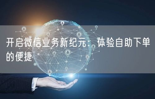 开启微信业务新纪元：体验自助下单的便捷