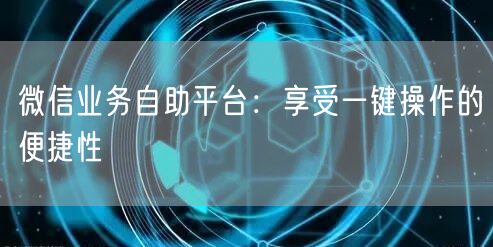 微信业务自助平台：享受一键操作的便捷性