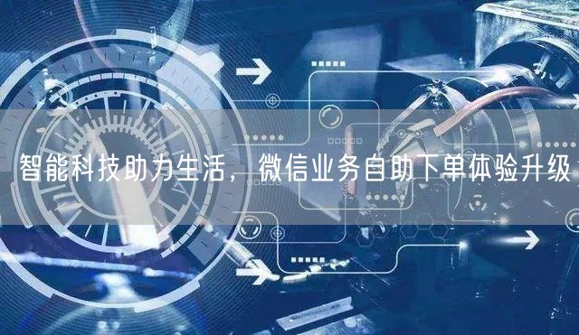 智能科技助力生活，微信业务自助下单体验升级