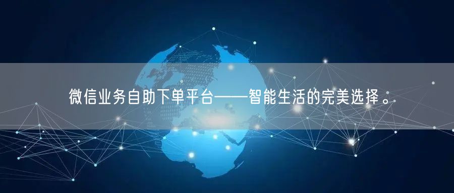 微信业务自助下单平台——智能生活的完美选择。