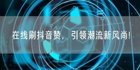 在线刷抖音赞，引领潮流新风尚!
