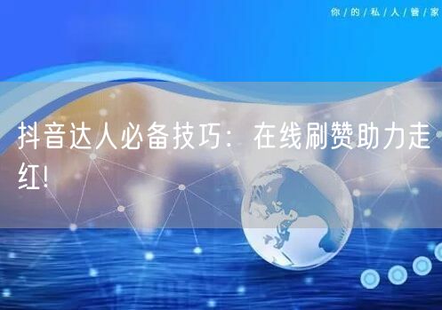 抖音达人必备技巧：在线刷赞助力走红!