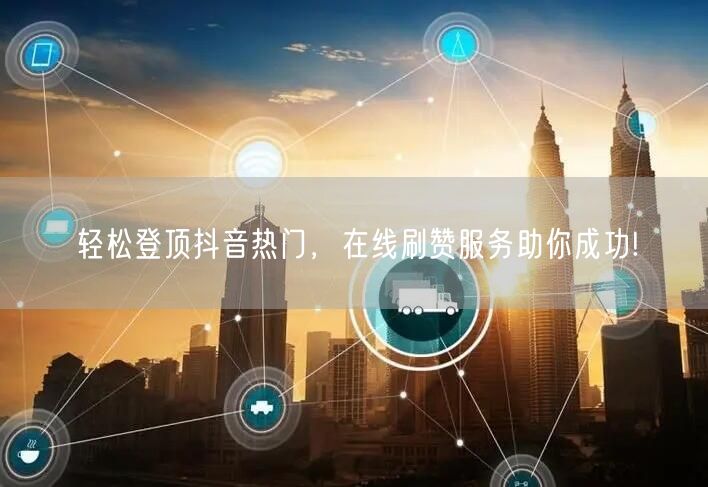 轻松登顶抖音热门，在线刷赞服务助你成功!