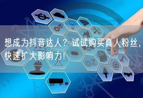 想成为抖音达人？试试购买真人粉丝，快速扩大影响力！