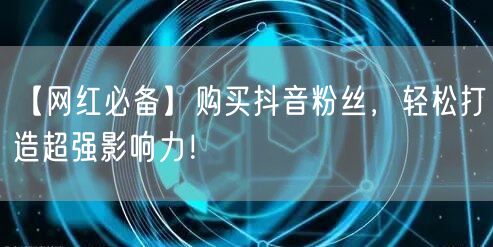 【网红必备】购买抖音粉丝，轻松打造超强影响力！