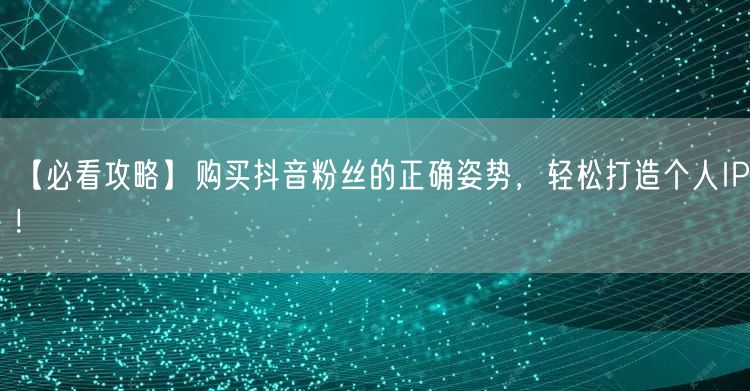 【必看攻略】购买抖音粉丝的正确姿势，轻松打造个人IP！