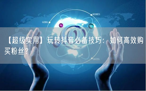 【超级实用】玩转抖音必备技巧：如何高效购买粉丝？
