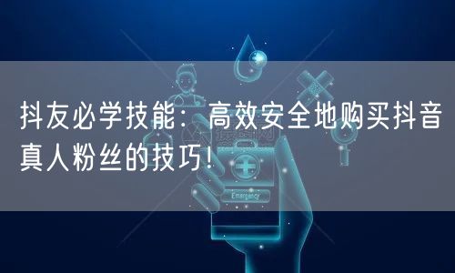 抖友必学技能：高效安全地购买抖音真人粉丝的技巧！