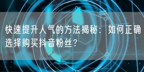 快速提升人气的方法揭秘：如何正确选择购买抖音粉丝？