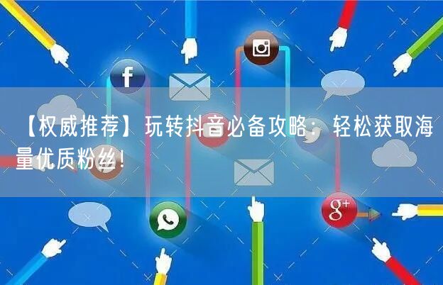 【权威推荐】玩转抖音必备攻略：轻松获取海量优质粉丝！