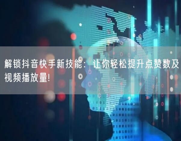 解锁抖音快手新技能：让你轻松提升点赞数及视频播放量!
