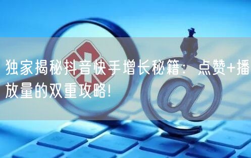 独家揭秘抖音快手增长秘籍：点赞+播放量的双重攻略!