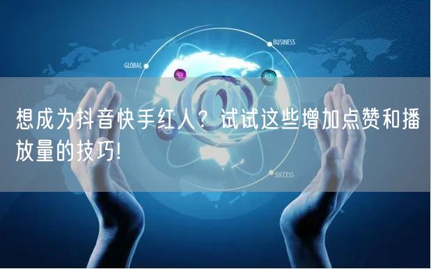 想成为抖音快手红人？试试这些增加点赞和播放量的技巧!