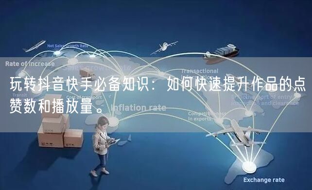 玩转抖音快手必备知识：如何快速提升作品的点赞数和播放量。